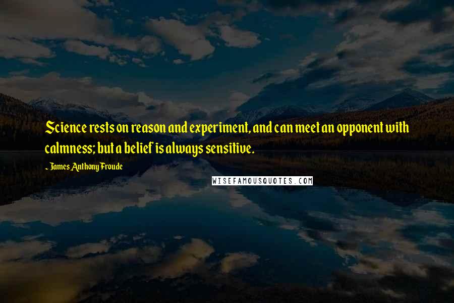 James Anthony Froude Quotes: Science rests on reason and experiment, and can meet an opponent with calmness; but a belief is always sensitive.