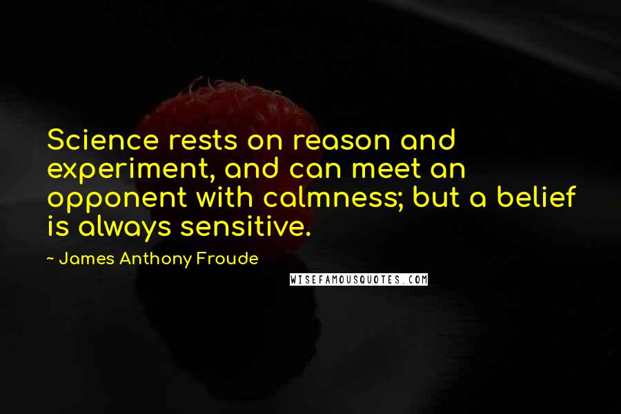 James Anthony Froude Quotes: Science rests on reason and experiment, and can meet an opponent with calmness; but a belief is always sensitive.