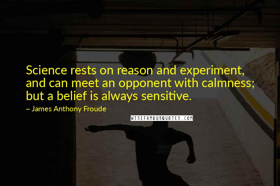 James Anthony Froude Quotes: Science rests on reason and experiment, and can meet an opponent with calmness; but a belief is always sensitive.