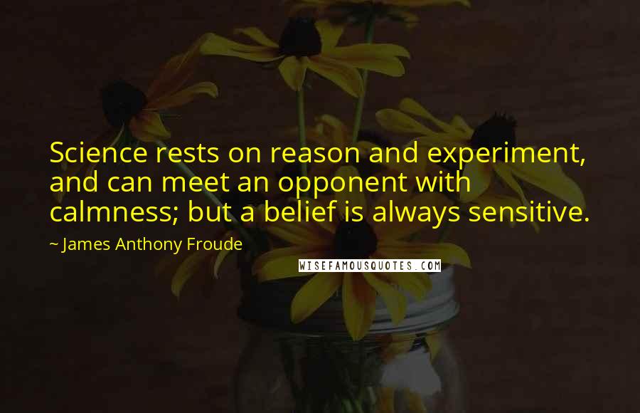 James Anthony Froude Quotes: Science rests on reason and experiment, and can meet an opponent with calmness; but a belief is always sensitive.