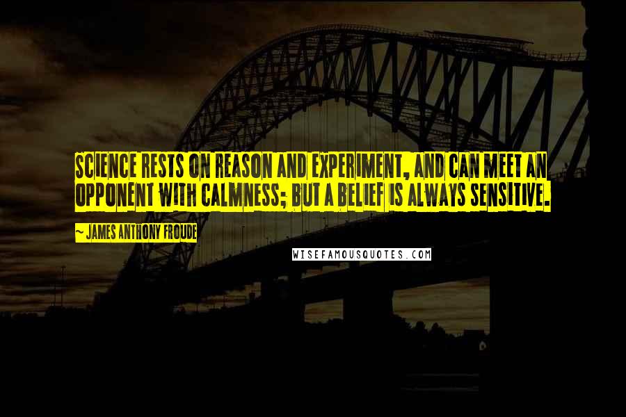 James Anthony Froude Quotes: Science rests on reason and experiment, and can meet an opponent with calmness; but a belief is always sensitive.