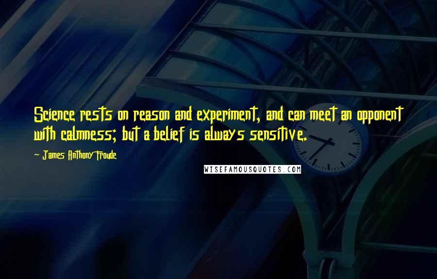 James Anthony Froude Quotes: Science rests on reason and experiment, and can meet an opponent with calmness; but a belief is always sensitive.