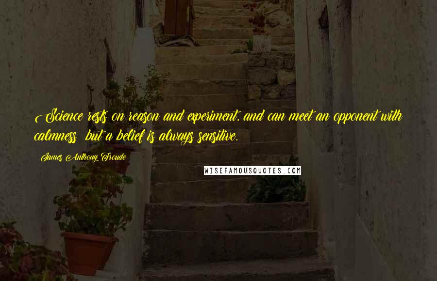 James Anthony Froude Quotes: Science rests on reason and experiment, and can meet an opponent with calmness; but a belief is always sensitive.