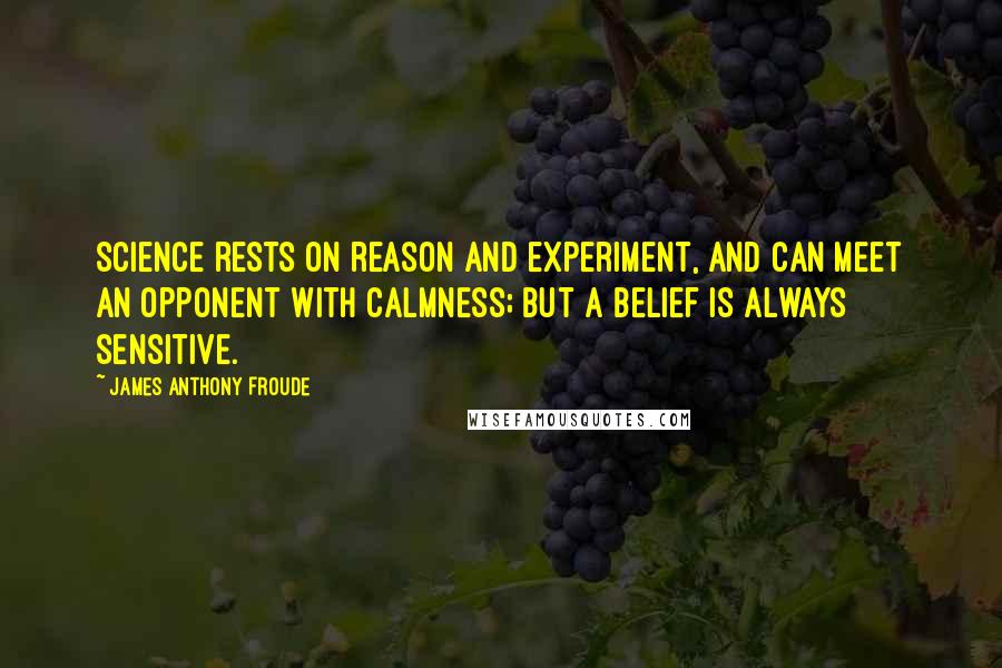 James Anthony Froude Quotes: Science rests on reason and experiment, and can meet an opponent with calmness; but a belief is always sensitive.