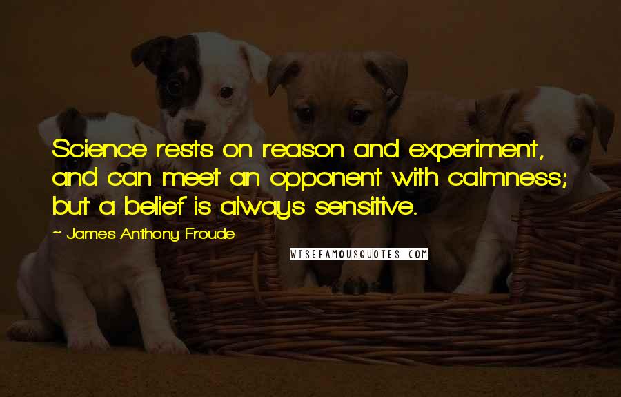 James Anthony Froude Quotes: Science rests on reason and experiment, and can meet an opponent with calmness; but a belief is always sensitive.