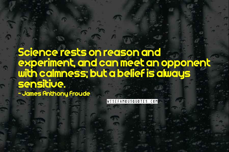 James Anthony Froude Quotes: Science rests on reason and experiment, and can meet an opponent with calmness; but a belief is always sensitive.