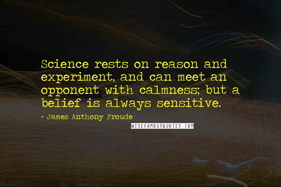 James Anthony Froude Quotes: Science rests on reason and experiment, and can meet an opponent with calmness; but a belief is always sensitive.