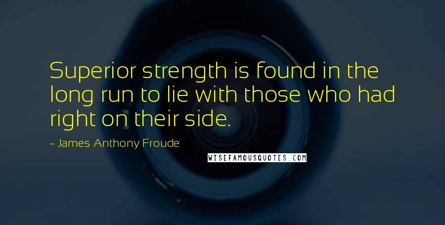 James Anthony Froude Quotes: Superior strength is found in the long run to lie with those who had right on their side.