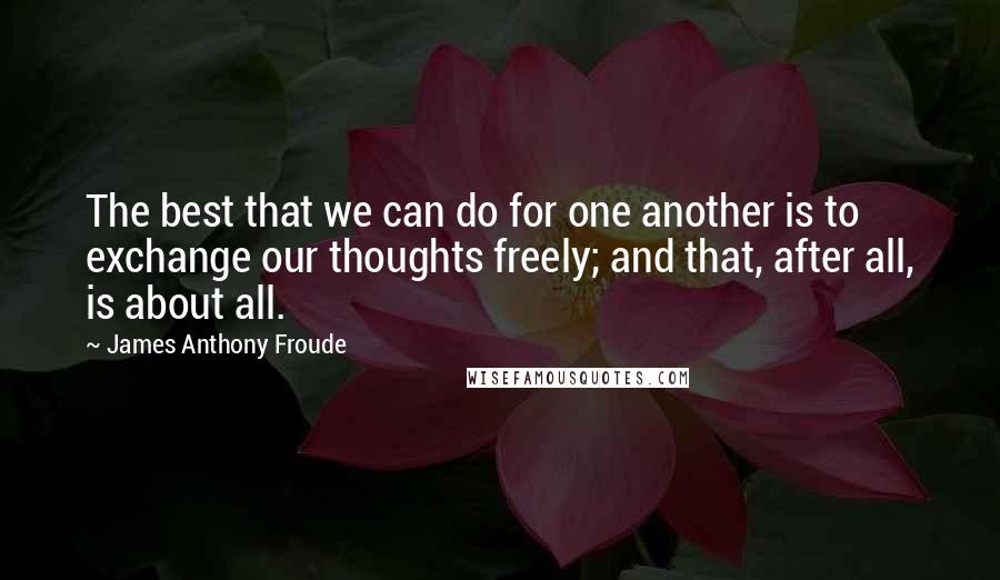 James Anthony Froude Quotes: The best that we can do for one another is to exchange our thoughts freely; and that, after all, is about all.