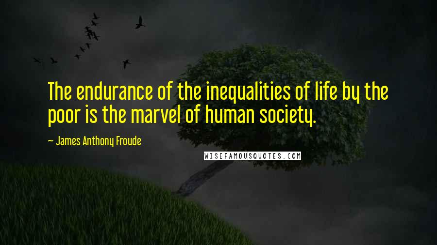 James Anthony Froude Quotes: The endurance of the inequalities of life by the poor is the marvel of human society.