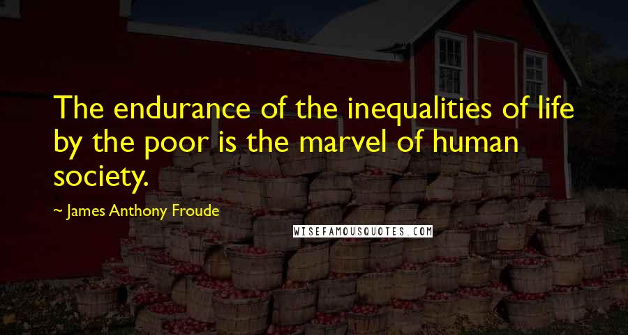 James Anthony Froude Quotes: The endurance of the inequalities of life by the poor is the marvel of human society.