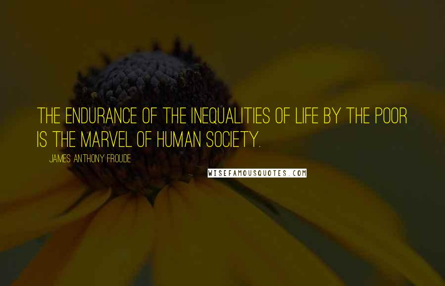 James Anthony Froude Quotes: The endurance of the inequalities of life by the poor is the marvel of human society.