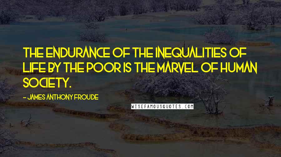 James Anthony Froude Quotes: The endurance of the inequalities of life by the poor is the marvel of human society.