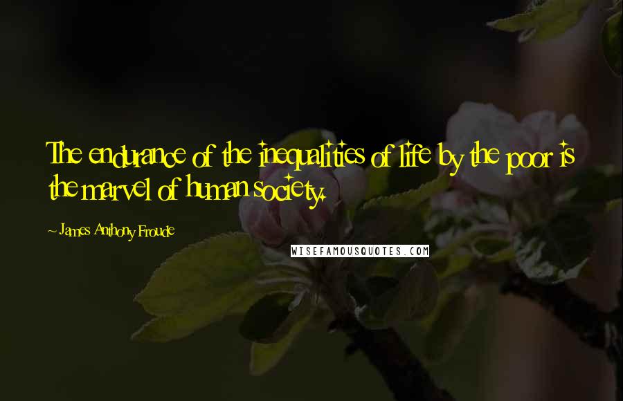 James Anthony Froude Quotes: The endurance of the inequalities of life by the poor is the marvel of human society.