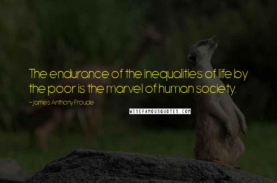 James Anthony Froude Quotes: The endurance of the inequalities of life by the poor is the marvel of human society.