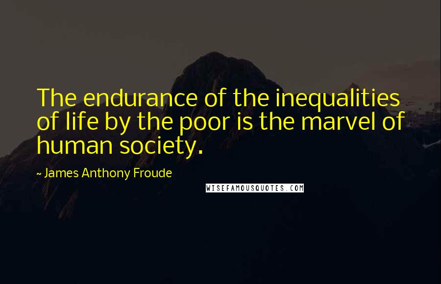 James Anthony Froude Quotes: The endurance of the inequalities of life by the poor is the marvel of human society.