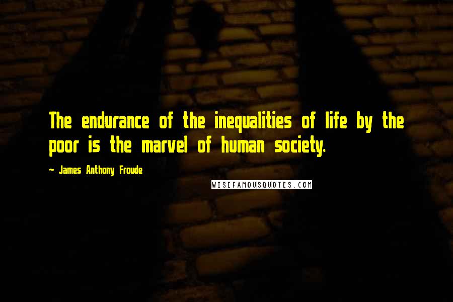 James Anthony Froude Quotes: The endurance of the inequalities of life by the poor is the marvel of human society.