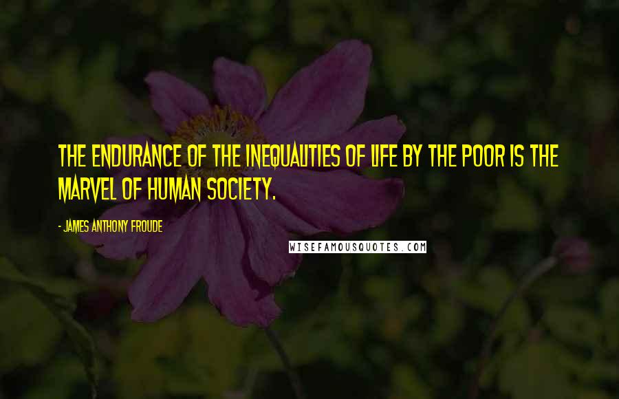 James Anthony Froude Quotes: The endurance of the inequalities of life by the poor is the marvel of human society.