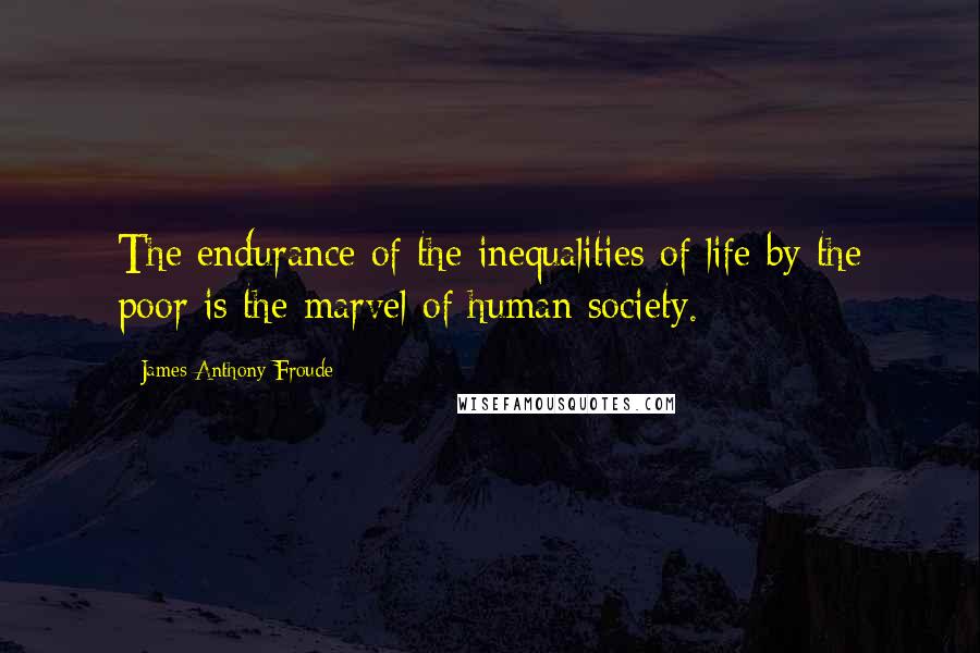 James Anthony Froude Quotes: The endurance of the inequalities of life by the poor is the marvel of human society.