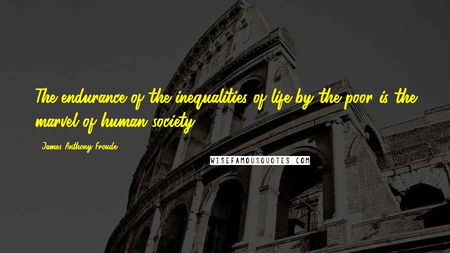 James Anthony Froude Quotes: The endurance of the inequalities of life by the poor is the marvel of human society.