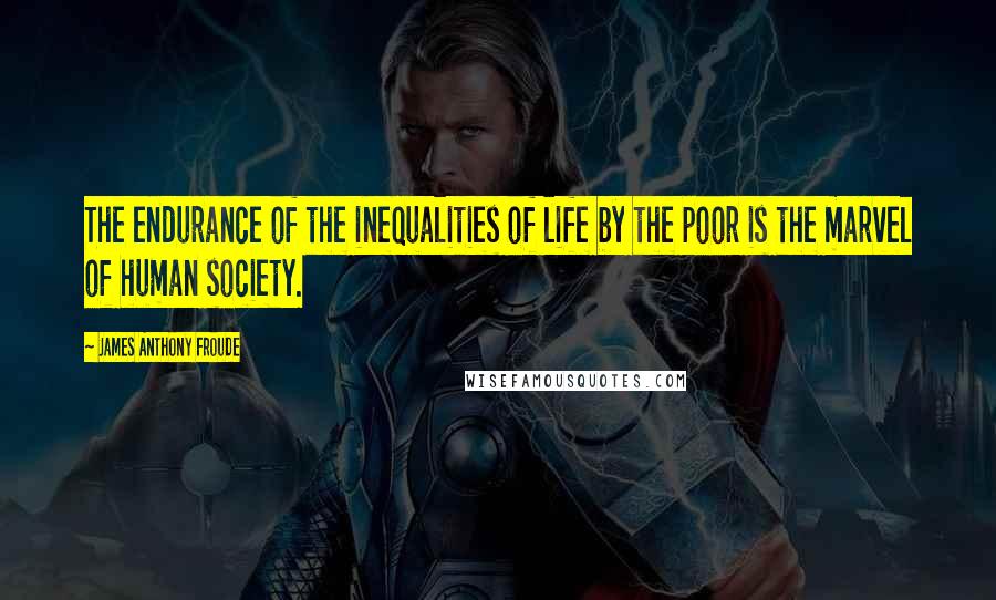 James Anthony Froude Quotes: The endurance of the inequalities of life by the poor is the marvel of human society.