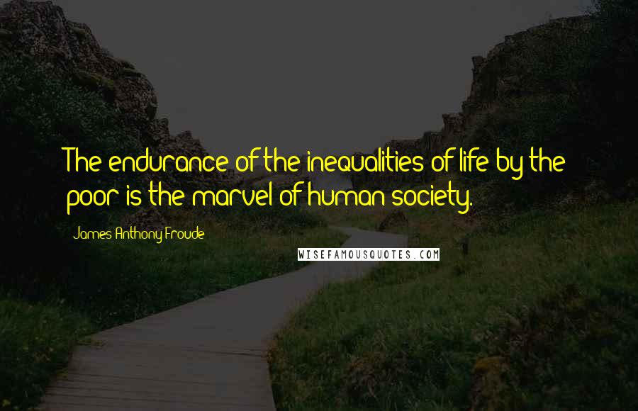 James Anthony Froude Quotes: The endurance of the inequalities of life by the poor is the marvel of human society.