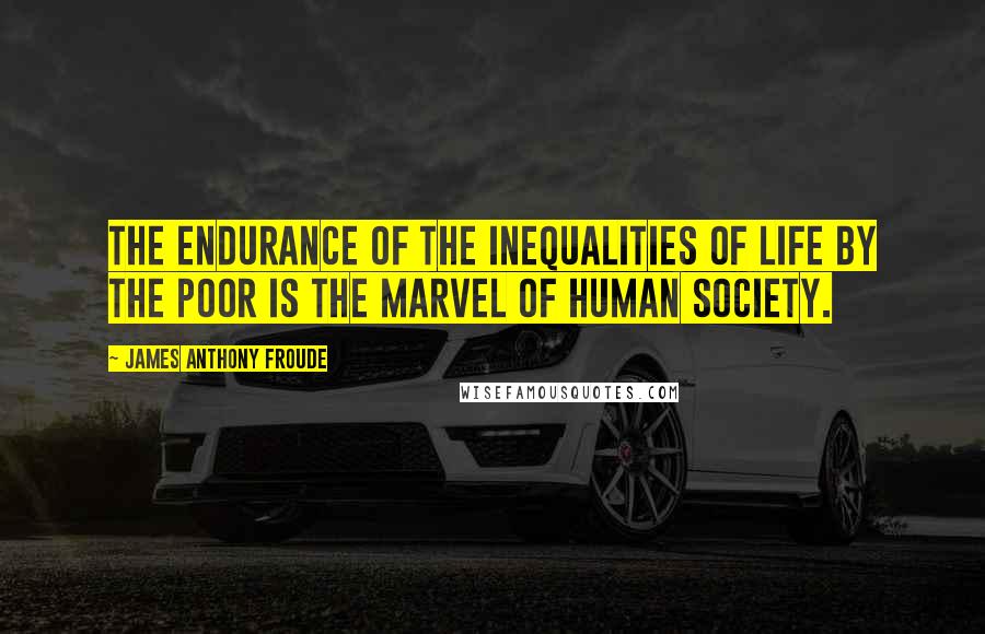 James Anthony Froude Quotes: The endurance of the inequalities of life by the poor is the marvel of human society.