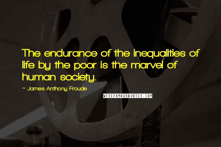 James Anthony Froude Quotes: The endurance of the inequalities of life by the poor is the marvel of human society.