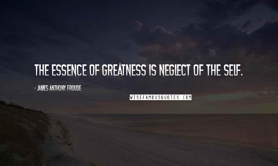 James Anthony Froude Quotes: The essence of greatness is neglect of the self.