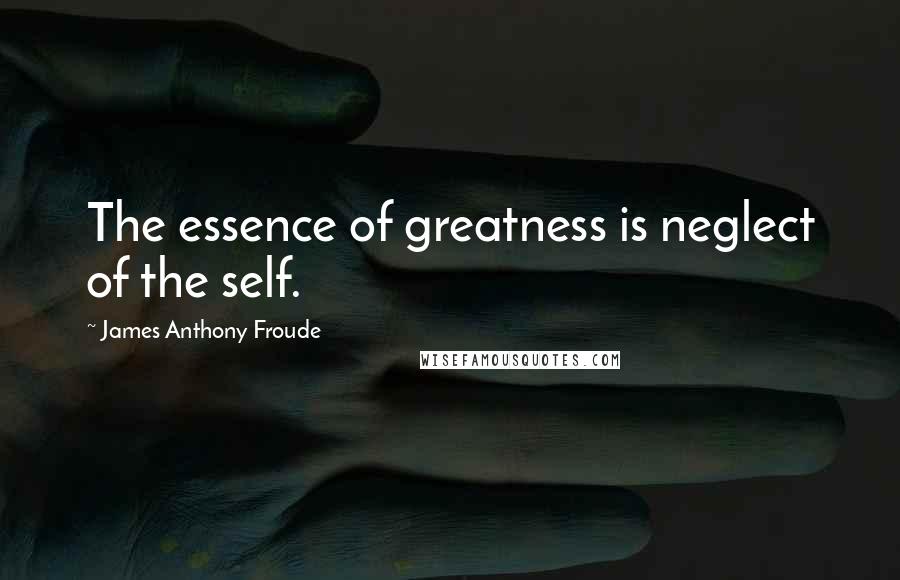 James Anthony Froude Quotes: The essence of greatness is neglect of the self.