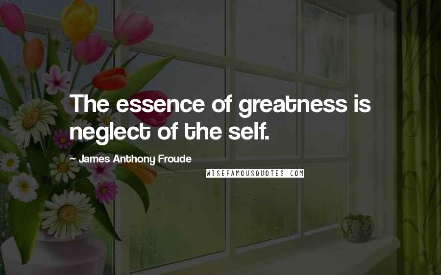 James Anthony Froude Quotes: The essence of greatness is neglect of the self.