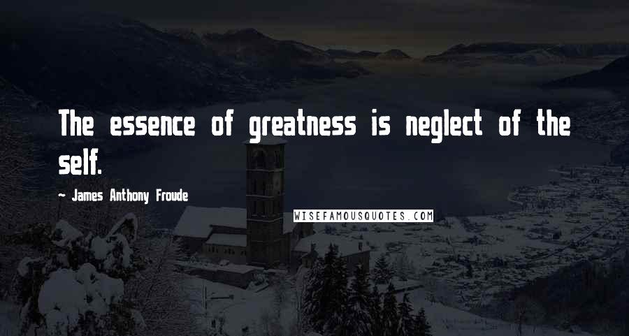 James Anthony Froude Quotes: The essence of greatness is neglect of the self.