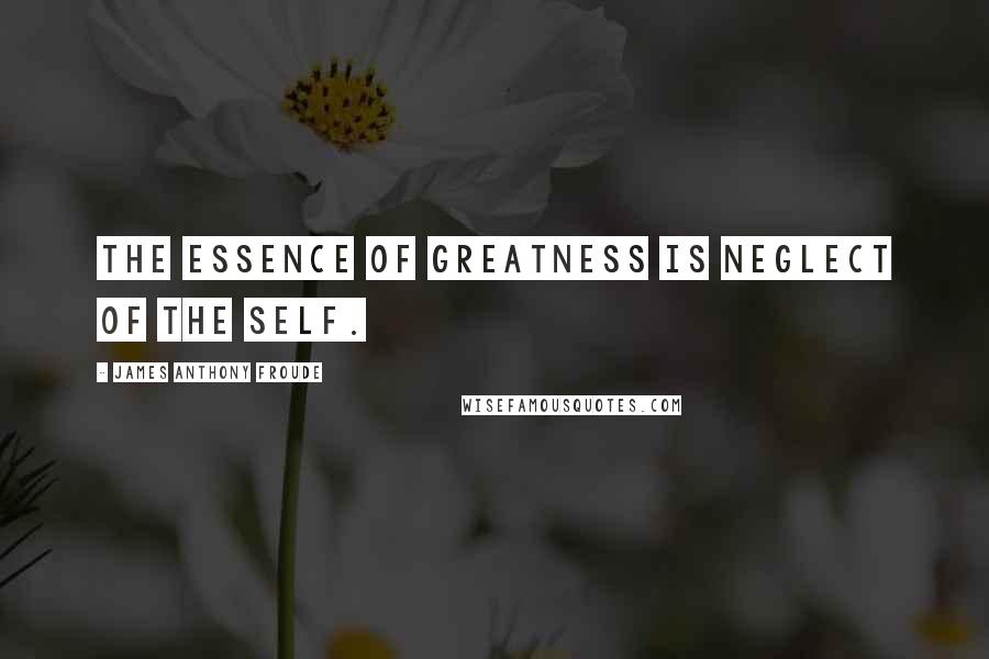 James Anthony Froude Quotes: The essence of greatness is neglect of the self.