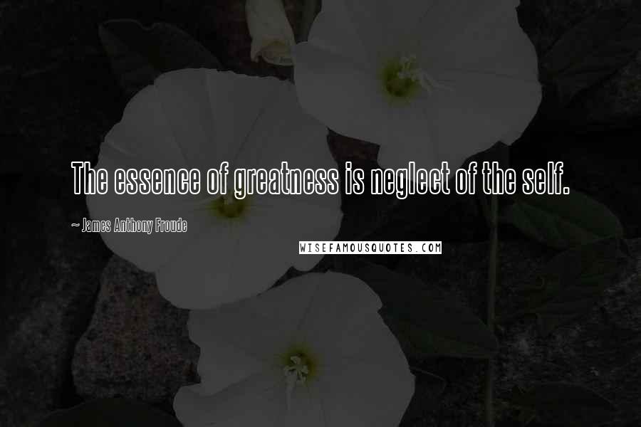 James Anthony Froude Quotes: The essence of greatness is neglect of the self.