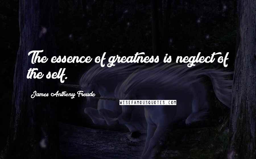 James Anthony Froude Quotes: The essence of greatness is neglect of the self.