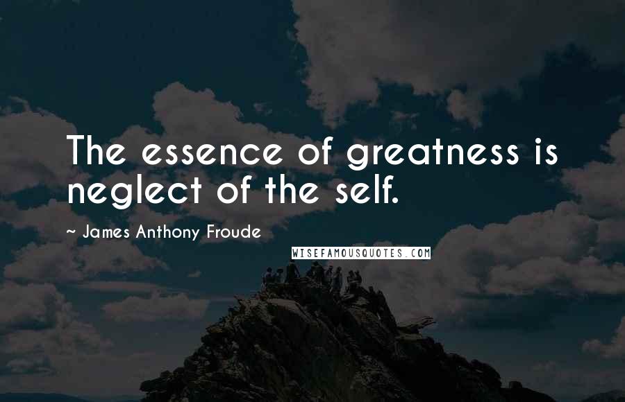 James Anthony Froude Quotes: The essence of greatness is neglect of the self.