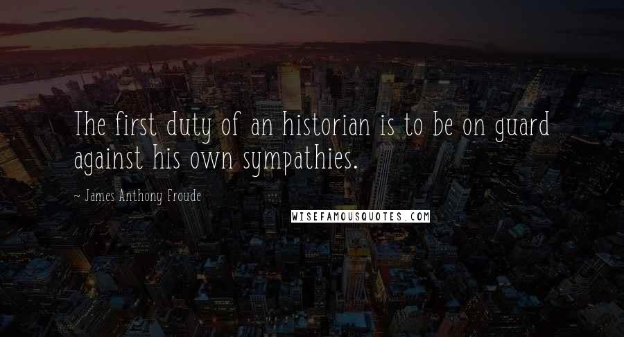 James Anthony Froude Quotes: The first duty of an historian is to be on guard against his own sympathies.