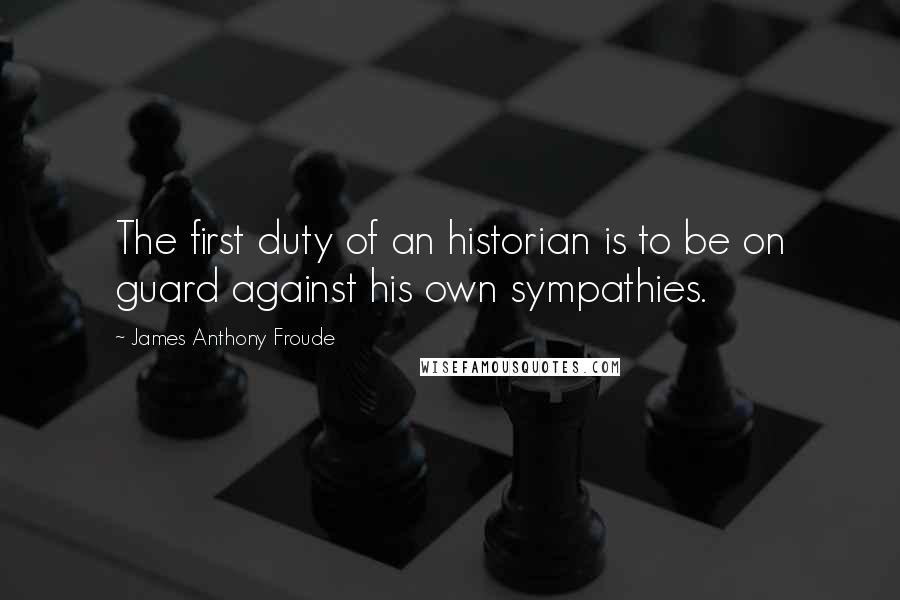 James Anthony Froude Quotes: The first duty of an historian is to be on guard against his own sympathies.