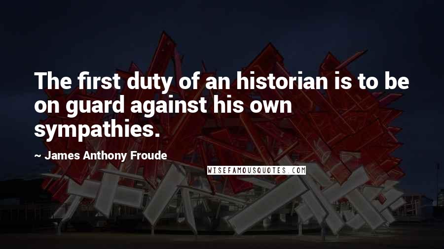 James Anthony Froude Quotes: The first duty of an historian is to be on guard against his own sympathies.