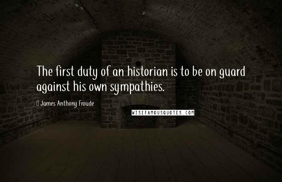 James Anthony Froude Quotes: The first duty of an historian is to be on guard against his own sympathies.