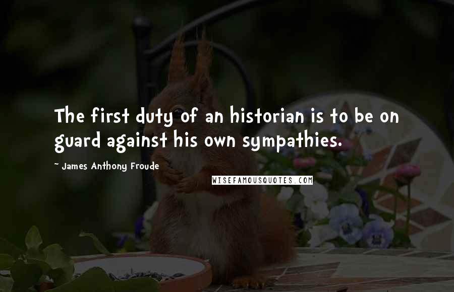 James Anthony Froude Quotes: The first duty of an historian is to be on guard against his own sympathies.