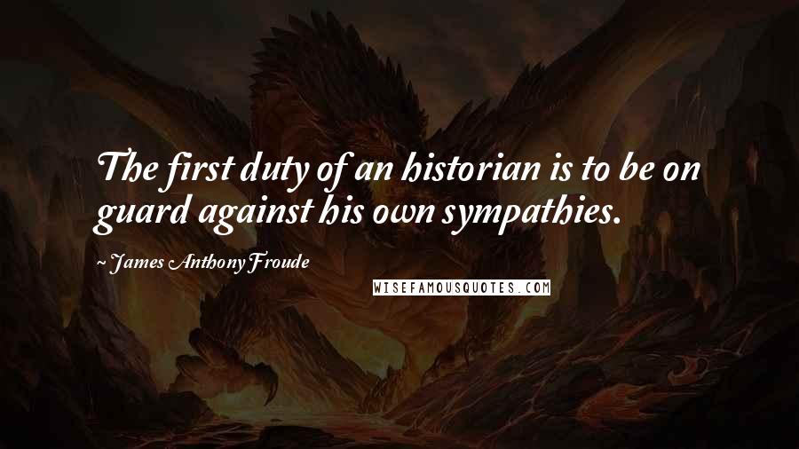 James Anthony Froude Quotes: The first duty of an historian is to be on guard against his own sympathies.