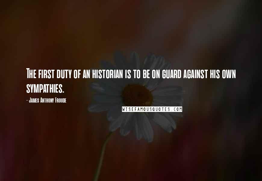 James Anthony Froude Quotes: The first duty of an historian is to be on guard against his own sympathies.