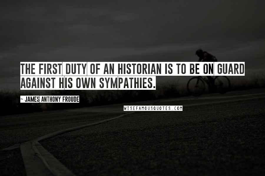 James Anthony Froude Quotes: The first duty of an historian is to be on guard against his own sympathies.