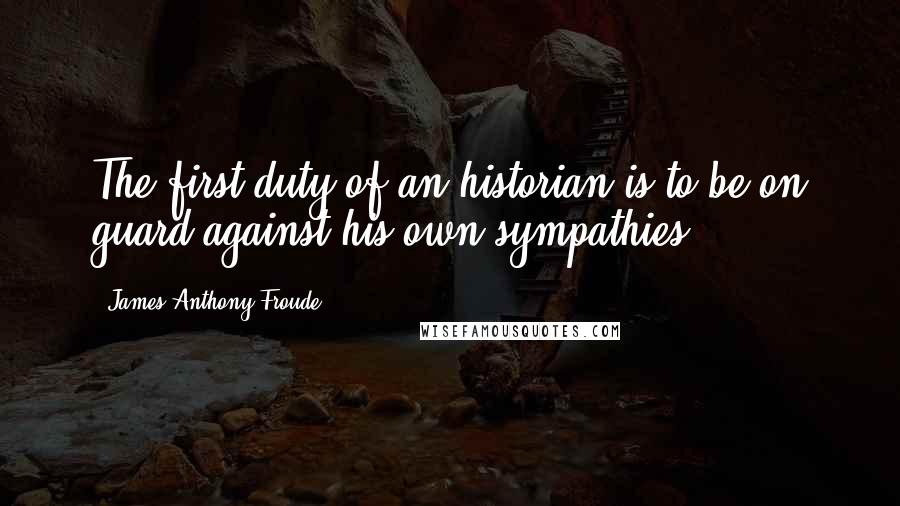 James Anthony Froude Quotes: The first duty of an historian is to be on guard against his own sympathies.