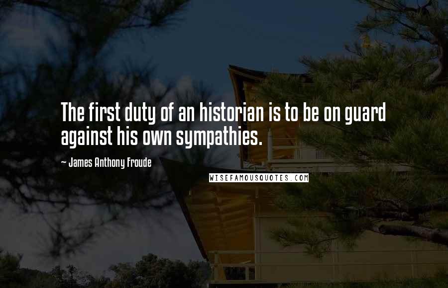 James Anthony Froude Quotes: The first duty of an historian is to be on guard against his own sympathies.