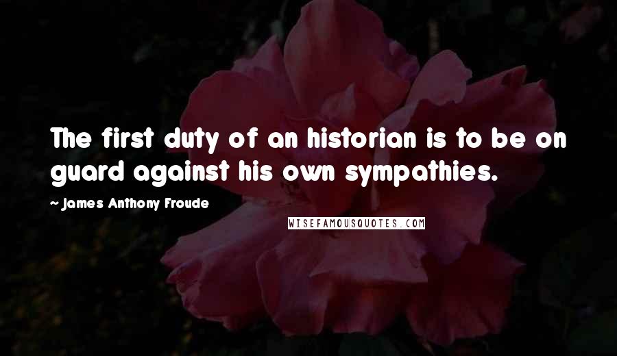 James Anthony Froude Quotes: The first duty of an historian is to be on guard against his own sympathies.