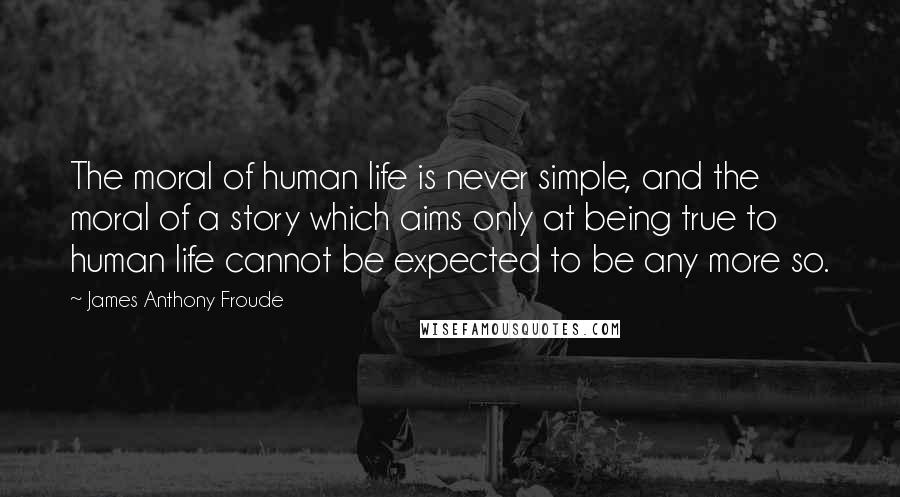 James Anthony Froude Quotes: The moral of human life is never simple, and the moral of a story which aims only at being true to human life cannot be expected to be any more so.