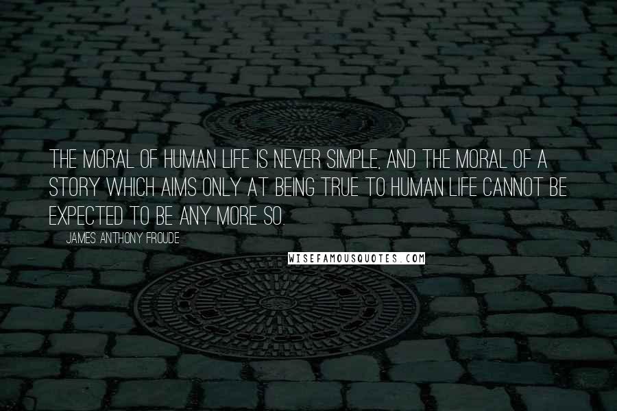 James Anthony Froude Quotes: The moral of human life is never simple, and the moral of a story which aims only at being true to human life cannot be expected to be any more so.