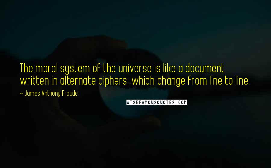 James Anthony Froude Quotes: The moral system of the universe is like a document written in alternate ciphers, which change from line to line.